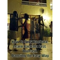 How To Sexy Bachata: Learn Bachata Fast, Yourself, Dancing the Easy Way