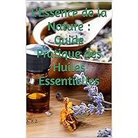 L'Essence de la Nature : Guide Pratique des Huiles Essentielles (French Edition)