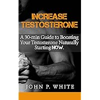 Men's Health: Increase Testosterone -A 30 min Guide To Boosting Your Testosterone Naturally, Starting Now