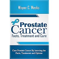 PROSTATE CANCER FACTS, TREATMENT AND CURE: Cure Prostate Cancer by knowing the Facts, Treatments and Options PROSTATE CANCER FACTS, TREATMENT AND CURE: Cure Prostate Cancer by knowing the Facts, Treatments and Options Kindle