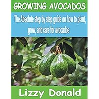 GROWING AVOCADOS: The Absolute step by step guide on how to Plant, grow, and care for Avocados