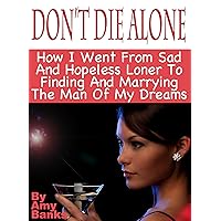 Don’t Die Alone: How I Went From Sad And Hopeless Loner To Finding And Marrying The Man Of My Dreams Following These 7 Steps Don’t Die Alone: How I Went From Sad And Hopeless Loner To Finding And Marrying The Man Of My Dreams Following These 7 Steps Kindle