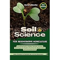 Soil Science For Regenerative Agriculture: Unveiling Earth's Hidden Secrets: Ancient Techniques to Modern Practices for Regenerative Soil and Sustenance. 2024 Edition Soil Science For Regenerative Agriculture: Unveiling Earth's Hidden Secrets: Ancient Techniques to Modern Practices for Regenerative Soil and Sustenance. 2024 Edition Kindle Hardcover Paperback