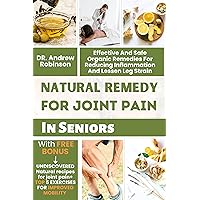 NATURAL REMEDY FOR JOINT PAIN IN SENIORS: Effective And Safe Organic Remedies For Reducing Inflammation And Lessen Leg Strain NATURAL REMEDY FOR JOINT PAIN IN SENIORS: Effective And Safe Organic Remedies For Reducing Inflammation And Lessen Leg Strain Kindle Paperback