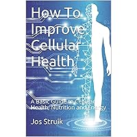 How To Improve Cellular Health: A Basic Guide to Cellular Health, Nutrition and Energy How To Improve Cellular Health: A Basic Guide to Cellular Health, Nutrition and Energy Kindle Paperback