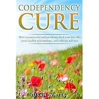 Codependency Cure: How to overcome codependency, heal your love life, form healthier relationships and cultivate self love (recovery, addiction, toxic relationships, marriage, dating)