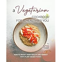 A Vegetarian Cookbook for a Healthier You: How to Boost Your Health and Energy with Plant-Based Foods A Vegetarian Cookbook for a Healthier You: How to Boost Your Health and Energy with Plant-Based Foods Kindle Hardcover Paperback