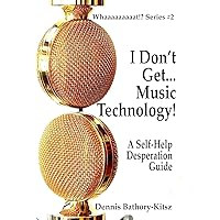 I Don't Get... Music Technology!: A Self-Help Desperation Guide