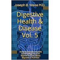 Digestive Health & Disease Vol. 5: An Illustrated Encyclopedia of Everything You Ever Wanted To Know About Digestion & Nutrition