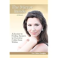 The Mirror Inside - A Journey to Finding Answers to Ulcerative Colitis from Within: How to Overcome Ulcerative Colitis Naturally And Be Pain Free (Digestive Disorders, Digestive Ailments) - A Memoir The Mirror Inside - A Journey to Finding Answers to Ulcerative Colitis from Within: How to Overcome Ulcerative Colitis Naturally And Be Pain Free (Digestive Disorders, Digestive Ailments) - A Memoir Kindle Paperback