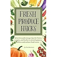 Fresh Produce Hacks: Selection and storage tips for fruits, veggies, and herbs to stretch grocery dollars and reduce food waste. Fresh Produce Hacks: Selection and storage tips for fruits, veggies, and herbs to stretch grocery dollars and reduce food waste. Kindle Paperback