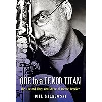 Ode to a Tenor Titan: The Life and Times and Music of Michael Brecker Ode to a Tenor Titan: The Life and Times and Music of Michael Brecker Kindle Hardcover