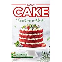 Easy Cake Creations Cookbook: Effortless Baking with Everyday Ingredients Easy Cake Creations Cookbook: Effortless Baking with Everyday Ingredients Kindle Paperback