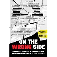 On the Wrong Side: How Universities Protect Perpetrators and Betray Survivors of Sexual Violence On the Wrong Side: How Universities Protect Perpetrators and Betray Survivors of Sexual Violence Hardcover Kindle