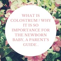 What is colostrum ? Why it is so importance for the newborn baby, A parent's guide .