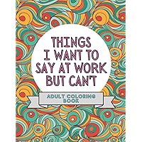 Things I Want To Say At Work But Can't: Adult Coloring Book: Stress Relievers For Adults at Work | Gag Gift For Co-Workers Things I Want To Say At Work But Can't: Adult Coloring Book: Stress Relievers For Adults at Work | Gag Gift For Co-Workers Paperback