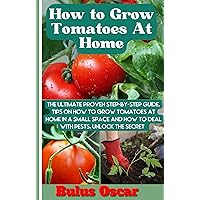 HOW TO GROW TOMATOES AT HOME COMPLETE GUIDE FOR BEGINNERS.: The Ultimate proven Step by Step Guide, Tips On How to grow a Tomatoes at home in a small space and how to Deal with pest. HOW TO GROW TOMATOES AT HOME COMPLETE GUIDE FOR BEGINNERS.: The Ultimate proven Step by Step Guide, Tips On How to grow a Tomatoes at home in a small space and how to Deal with pest. Kindle Paperback