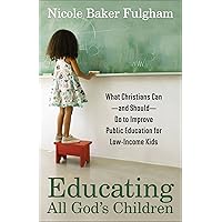 Educating All God's Children: What Christians Can--and Should--Do to Improve Public Education for Low-Income Kids