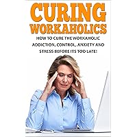 How to Cure the Workaholic Addiction: Control Anxiety and Stress Before It’s Too Late! (Workaholics, Workaholism, Work Addiction, Workaholics cure, Stress, ... Workaholic Guidebook, Addicted to work) How to Cure the Workaholic Addiction: Control Anxiety and Stress Before It’s Too Late! (Workaholics, Workaholism, Work Addiction, Workaholics cure, Stress, ... Workaholic Guidebook, Addicted to work) Kindle