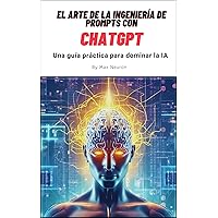 El arte de la Ingeniería de Prompts con ChatGPT: Una guía práctica para dominar la Inteligencia Artificial (Spanish Edition)