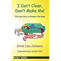 I Can't Clean, Don't Make Me!: The Lazy Way to Conquer the Mess