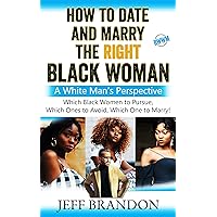 How To Date And Marry The Right Black Woman: A White Man’s Perspective How To Date And Marry The Right Black Woman: A White Man’s Perspective Kindle Paperback