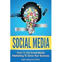 Social Media: How To Use Social Media Marketing To Grow Your Business (Snapchat, Instagram, Facebook, Twitter and Youtube)