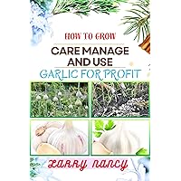 HOW TO GROW CARE MANAGE AND USE GARLIC FOR PROFIT: One Touch Expert Guidance And Proven Strategies To Unluck The Secrets Of Lucrative Garlic Enterprise And More HOW TO GROW CARE MANAGE AND USE GARLIC FOR PROFIT: One Touch Expert Guidance And Proven Strategies To Unluck The Secrets Of Lucrative Garlic Enterprise And More Kindle Paperback