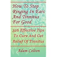 How To Stop Ringing In Ears And Tinnitus For Good: 326 Effective Tips To Cure And Get Relief Of Tinnitus How To Stop Ringing In Ears And Tinnitus For Good: 326 Effective Tips To Cure And Get Relief Of Tinnitus Kindle Paperback