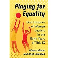 Playing for Equality: Oral Histories of Women Leaders in the Early Years of Title IX Playing for Equality: Oral Histories of Women Leaders in the Early Years of Title IX Kindle Paperback