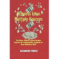 Droplets From Multiple Sources: Top Ideas, Online Passive Income Sources for Young Adults, Students to Grow Wealth in 2023 Droplets From Multiple Sources: Top Ideas, Online Passive Income Sources for Young Adults, Students to Grow Wealth in 2023 Kindle Paperback