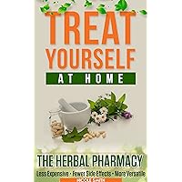 TREAT YOURSELF AT HOME: THE HERBAL PHARMACY - Less Expensive • Fewer Side Effects • More Versatile TREAT YOURSELF AT HOME: THE HERBAL PHARMACY - Less Expensive • Fewer Side Effects • More Versatile Kindle