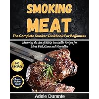 Smoking Meat : The Complete Smoker Cookbook for Beginners: Mastering the Art of BBQ: Irresistible Recipes for Meat, Fish, Game and Vegetables