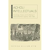 Acholi Intellectuals: Knowledge, Power, and the Making of Colonial Northern Uganda, 1850–1960 (New African Histories) Acholi Intellectuals: Knowledge, Power, and the Making of Colonial Northern Uganda, 1850–1960 (New African Histories) Paperback Kindle Hardcover