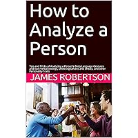 How to Analyze a Person: Tips and Tricks of Analyzing a Person's Body Language Gestures and Non-Verbal Inklings, Detecting Deceits and Cheats, and other Personality Traits How to Analyze a Person: Tips and Tricks of Analyzing a Person's Body Language Gestures and Non-Verbal Inklings, Detecting Deceits and Cheats, and other Personality Traits Kindle Paperback