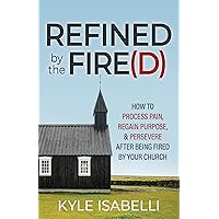 Refined by the Fire(d): How to Process Pain, Regain Purpose, and Persevere After Being Fired by Your Church Refined by the Fire(d): How to Process Pain, Regain Purpose, and Persevere After Being Fired by Your Church Paperback Kindle