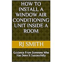 How to Install a Window Air Conditioning Unit INSIDE a Room: Guidance From Someone Who Has Done It Successfully How to Install a Window Air Conditioning Unit INSIDE a Room: Guidance From Someone Who Has Done It Successfully Kindle Paperback