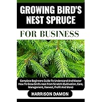 GROWING BIRD'S NEST SPRUCE FOR BUSINESS: Complete Beginners Guide To Understand And Master How To Grow bird’s nest From Scratch (Cultivation, Care, Management, Harvest, Profit And More) GROWING BIRD'S NEST SPRUCE FOR BUSINESS: Complete Beginners Guide To Understand And Master How To Grow bird’s nest From Scratch (Cultivation, Care, Management, Harvest, Profit And More) Kindle Paperback