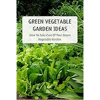 Green Vegetable Garden Ideas: How To Take Care Of Your Green Vegetable Garden Green Vegetable Garden Ideas: How To Take Care Of Your Green Vegetable Garden Kindle Paperback
