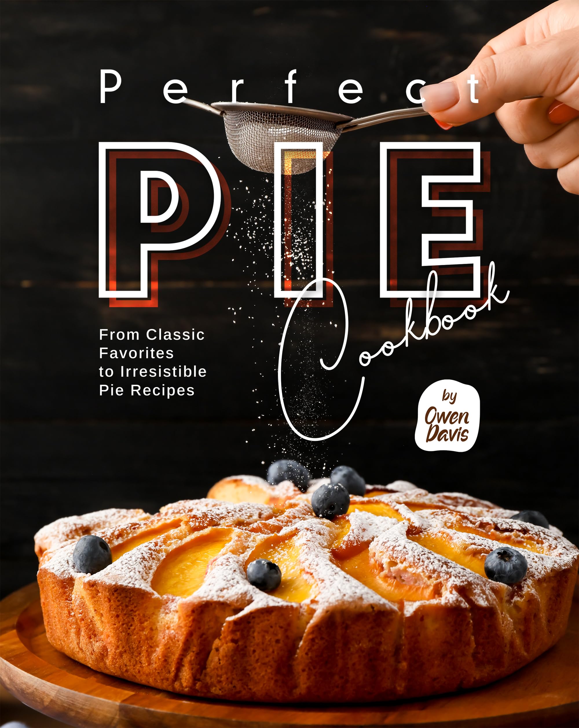 Perfect Pie Cookbook: From Classic Favorites to Irresistible Pie Recipes