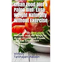 Clean Food Diet & Paleo Diet: Lose Weight Naturally Without Exercise: Recipes and 46 Ways to Avoid Processed Foods and Eat Clean (DIY Cookbook)