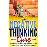Negative Thinking: The Negative Thinking Cure- How to Stop Worrying, Relieve Stress and Change Negative Thoughts and Energy into Positive Thinking Instantly ... negative thoughts, positive thinking) Negative Thinking: The Negative Thinking Cure- How to Stop Worrying, Relieve Stress and Change Negative Thoughts and Energy into Positive Thinking Instantly ... negative thoughts, positive thinking) Kindle