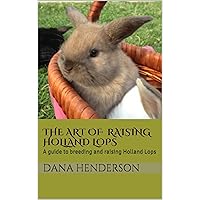 The Art of Raising Holland Lops: a guide to breeding and raising holland lops