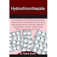 Hydrochlorothiazide: A comprehensive guidebook that teach about diuretic medication used to treat high blood pressure, kidney problems, symptomatic edema, and swelling that’s caused by heart failure Hydrochlorothiazide: A comprehensive guidebook that teach about diuretic medication used to treat high blood pressure, kidney problems, symptomatic edema, and swelling that’s caused by heart failure Kindle Paperback
