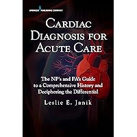 Cardiac Diagnosis for Acute Care: The NP's and PA's Guide to a Comprehensive History and Deciphering the Differential Cardiac Diagnosis for Acute Care: The NP's and PA's Guide to a Comprehensive History and Deciphering the Differential Kindle Paperback