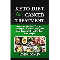 KETO DIET FOR CANCER TREATMENT: Ketogenic Metabolic Therapy, Strategies On How To Fight, And Cure Cancer With Healthy Low-Carb Recipes KETO DIET FOR CANCER TREATMENT: Ketogenic Metabolic Therapy, Strategies On How To Fight, And Cure Cancer With Healthy Low-Carb Recipes Kindle Hardcover Paperback
