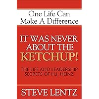 It Was Never About the Ketchup!: The Life and Leadership Secrets of H. J. Heinz It Was Never About the Ketchup!: The Life and Leadership Secrets of H. J. Heinz Kindle Paperback Hardcover