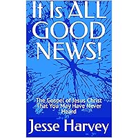 It Is ALL GOOD NEWS!: The Gospel of Jesus Christ That You May Have Never Heard It Is ALL GOOD NEWS!: The Gospel of Jesus Christ That You May Have Never Heard Kindle Paperback