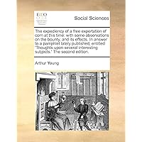 The expediency of a free exportation of corn at this time: with some observations on the bounty, and its effects. In answer to a pamphlet lately ... interesting subjects.' The second edition.