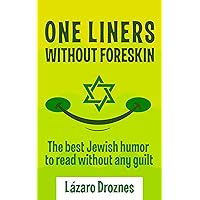 ONE LINERS WITHOUT FORESKIN: The best Jewish humor to read without any guilt. Good for Jews and Gentiles. An ecumenic contribution to solidarity, cooperation and tolerance ONE LINERS WITHOUT FORESKIN: The best Jewish humor to read without any guilt. Good for Jews and Gentiles. An ecumenic contribution to solidarity, cooperation and tolerance Kindle Audible Audiobook Paperback